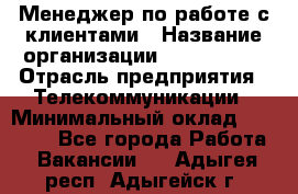 Менеджер по работе с клиентами › Название организации ­ Neo sites › Отрасль предприятия ­ Телекоммуникации › Минимальный оклад ­ 35 000 - Все города Работа » Вакансии   . Адыгея респ.,Адыгейск г.